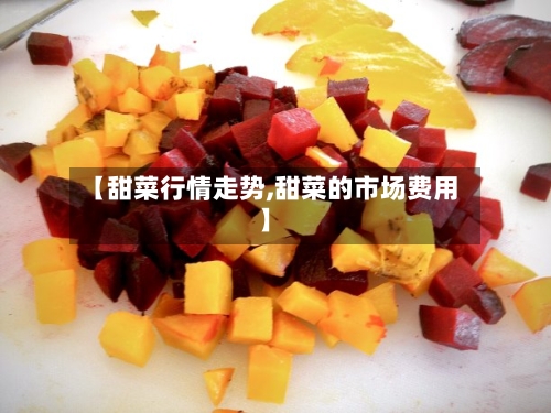 【甜菜行情走势,甜菜的市场费用】