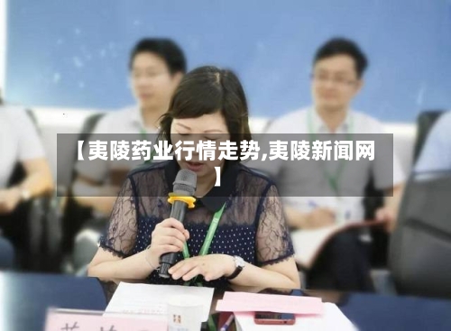 【夷陵药业行情走势,夷陵新闻网】
