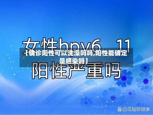 【确诊阳性可以洗澡吗吗,阳性能确定是感染吗】