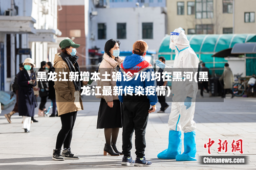 黑龙江新增本土确诊7例均在黑河(黑龙江最新传染疫情)