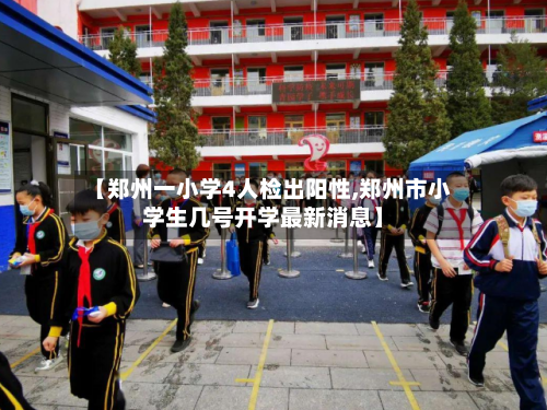 【郑州一小学4人检出阳性,郑州市小学生几号开学最新消息】