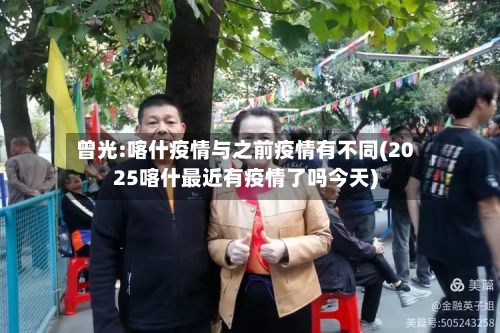曾光:喀什疫情与之前疫情有不同(2025喀什最近有疫情了吗今天)