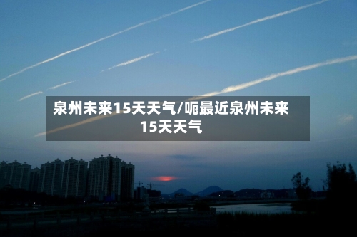 泉州未来15天天气/呃最近泉州未来15天天气