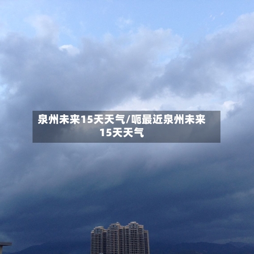 泉州未来15天天气/呃最近泉州未来15天天气