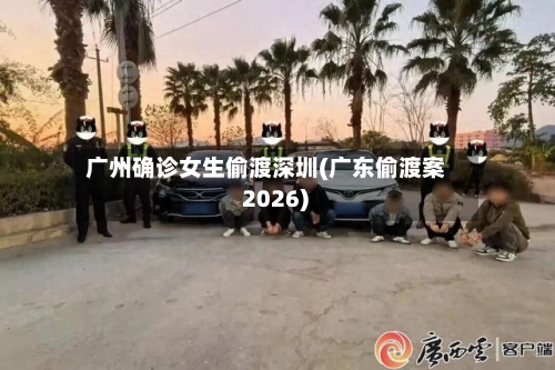 广州确诊女生偷渡深圳(广东偷渡案 2026)