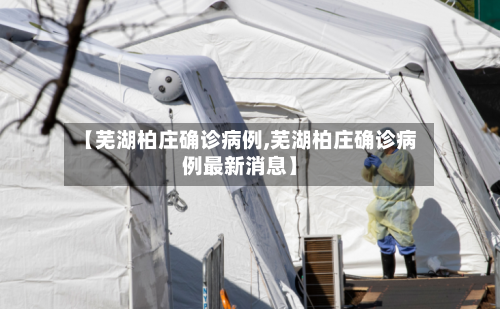 【芜湖柏庄确诊病例,芜湖柏庄确诊病例最新消息】