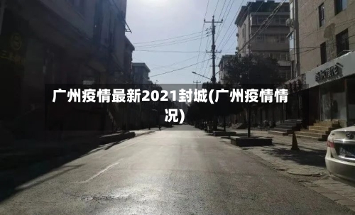 广州疫情最新2021封城(广州疫情情况)