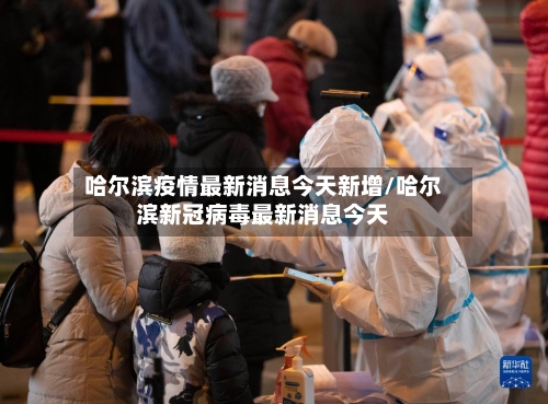 哈尔滨疫情最新消息今天新增/哈尔滨新冠病毒最新消息今天