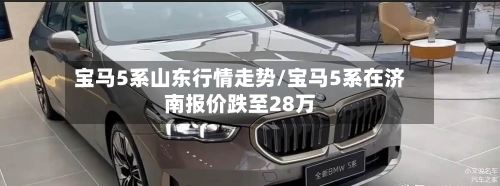 宝马5系山东行情走势/宝马5系在济南报价跌至28万