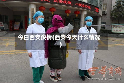 今日西安疫情(西安今天什么情况)