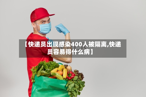 【快递员出现感染400人被隔离,快递员容易得什么病】