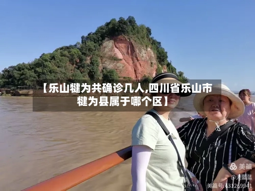 【乐山犍为共确诊几人,四川省乐山市犍为县属于哪个区】