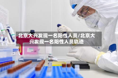 北京大兴发现一名阳性人员/北京大兴发现一名阳性人员轨迹