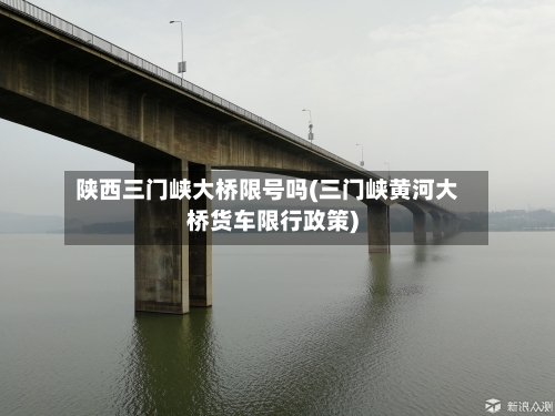陕西三门峡大桥限号吗(三门峡黄河大桥货车限行政策)