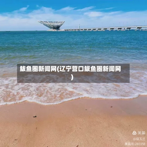 鲅鱼圈新闻网(辽宁营口鲅鱼圈新闻网)