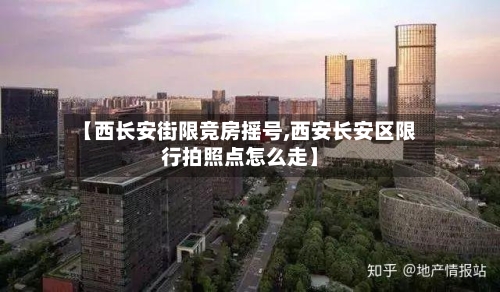 【西长安街限竞房摇号,西安长安区限行拍照点怎么走】