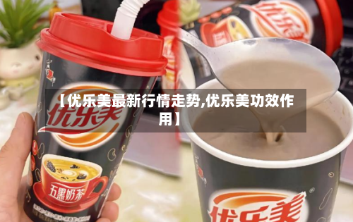 【优乐美最新行情走势,优乐美功效作用】