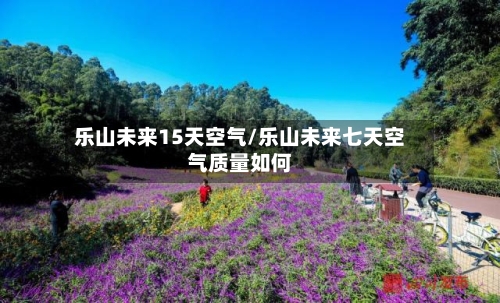 乐山未来15天空气/乐山未来七天空气质量如何