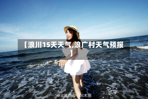 【浪川15天天气,浪广村天气预报】