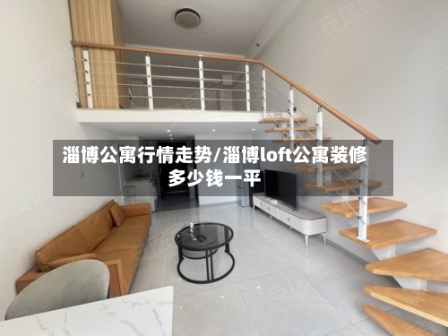 淄博公寓行情走势/淄博loft公寓装修多少钱一平
