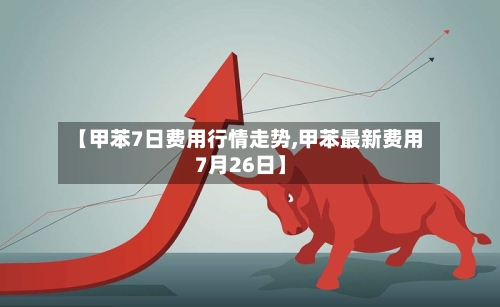【甲苯7日费用行情走势,甲苯最新费用7月26日】