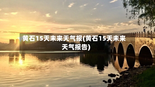 黄石15天未来天气报(黄石15天未来天气报告)