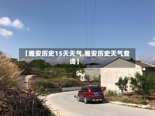 【雅安历史15天天气,雅安历史天气查询】