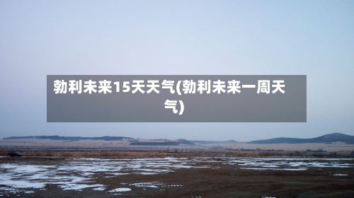 勃利未来15天天气(勃利未来一周天气)