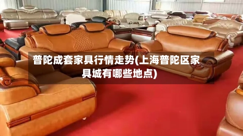 普陀成套家具行情走势(上海普陀区家具城有哪些地点)