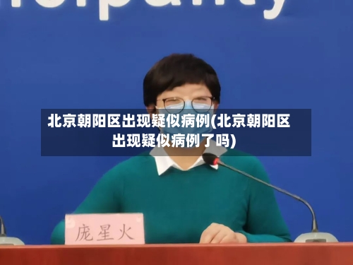 北京朝阳区出现疑似病例(北京朝阳区出现疑似病例了吗)