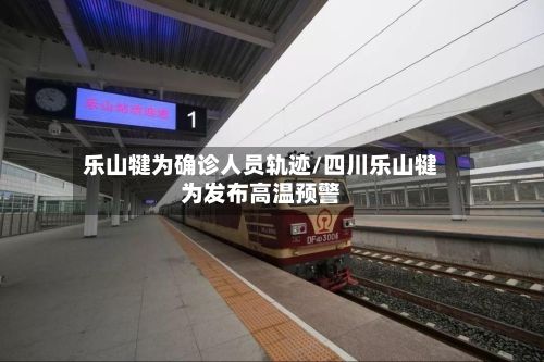 乐山犍为确诊人员轨迹/四川乐山犍为发布高温预警
