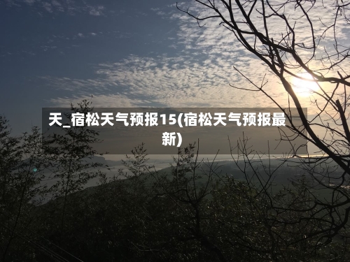 天_宿松天气预报15(宿松天气预报最新)