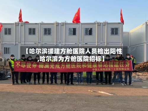 【哈尔滨援建方舱医院人员检出阳性,哈尔滨为方舱医院招标】