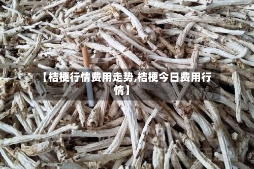 【桔梗行情费用走势,桔梗今日费用行情】