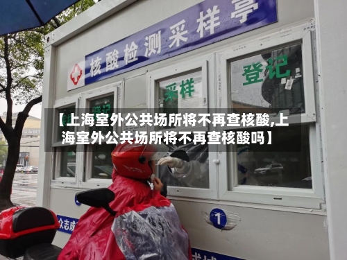 【上海室外公共场所将不再查核酸,上海室外公共场所将不再查核酸吗】