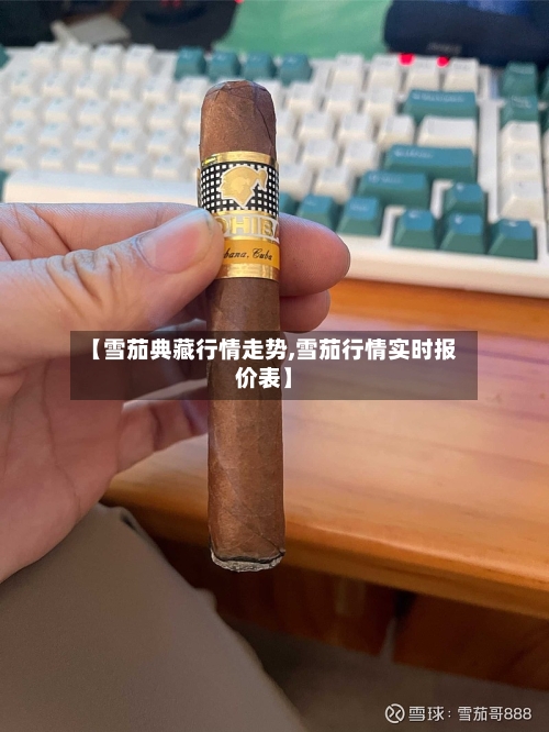 【雪茄典藏行情走势,雪茄行情实时报价表】