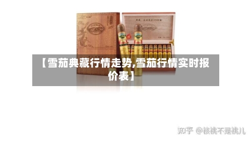 【雪茄典藏行情走势,雪茄行情实时报价表】