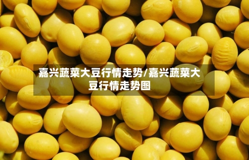 嘉兴蔬菜大豆行情走势/嘉兴蔬菜大豆行情走势图