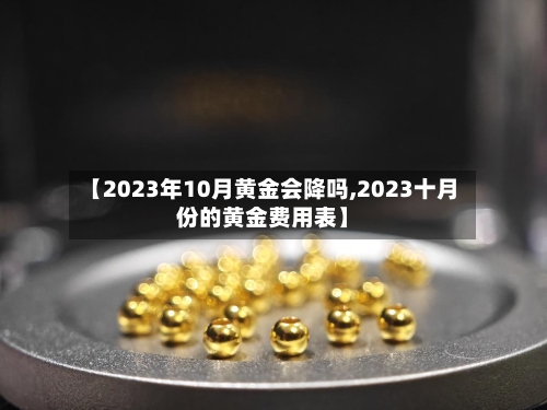 【2023年10月黄金会降吗,2023十月份的黄金费用表】