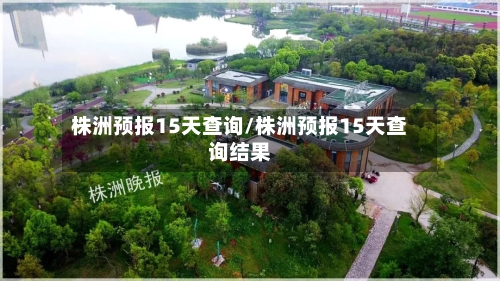 株洲预报15天查询/株洲预报15天查询结果