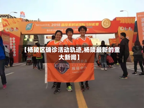 【杨陵区确诊活动轨迹,杨陵最新的重大新闻】