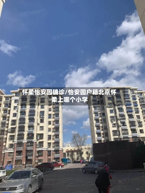 怀柔怡安园确诊/怡安园户籍北京怀柔上哪个小学
