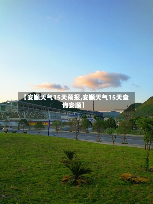 【安顺天气15天预报,安顺天气15天查询安顺】