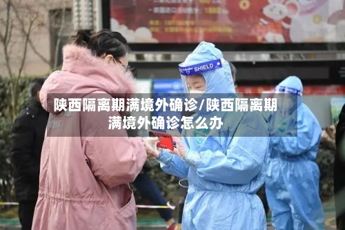 陕西隔离期满境外确诊/陕西隔离期满境外确诊怎么办
