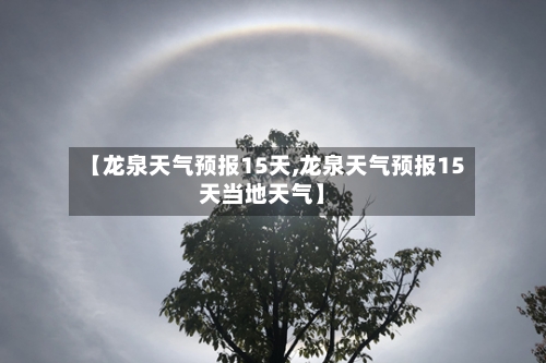 【龙泉天气预报15天,龙泉天气预报15天当地天气】