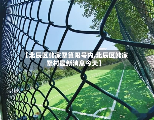 【北辰区韩家墅算限号内,北辰区韩家墅村最新消息今天】