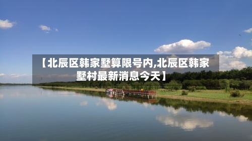 【北辰区韩家墅算限号内,北辰区韩家墅村最新消息今天】