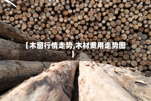 【木窗行情走势,木材费用走势图】