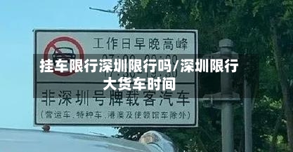 挂车限行深圳限行吗/深圳限行大货车时间