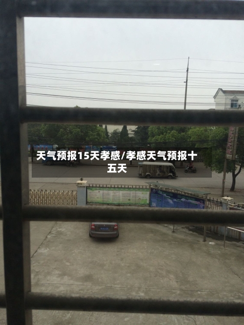 天气预报15天孝感/孝感天气预报十五天
